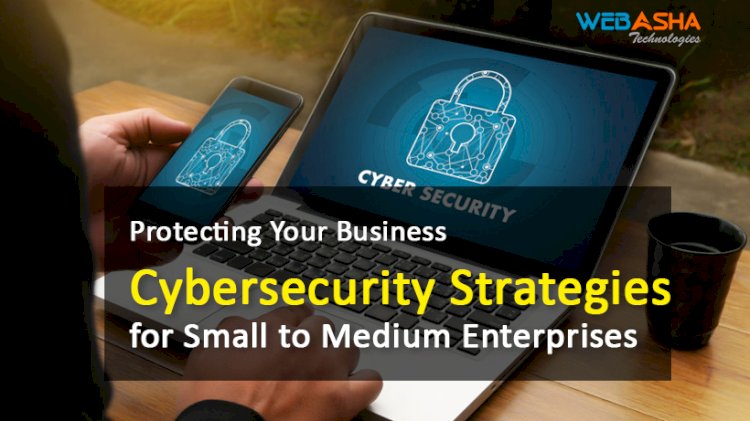 Protecting Your Business: Cybersecurity Strategies for Small to Medium Enterprises